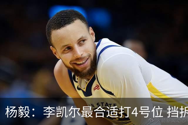 杨毅：李凯尔最合适打4号位 挡拆策应破紧逼